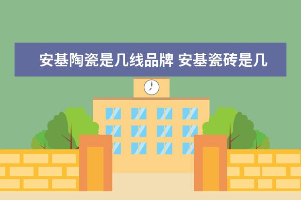 安基陶瓷是几线品牌 安基瓷砖是几线品牌 瓷砖选择方法