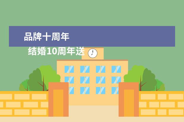 品牌十周年 
  结婚10周年送什么礼物合适2