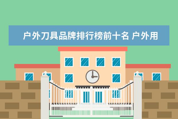 户外刀具品牌排行榜前十名 户外用刀具推荐