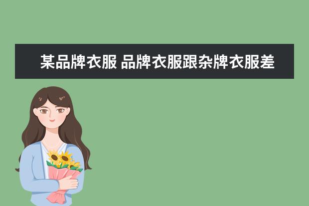 某品牌衣服 品牌衣服跟杂牌衣服差别有几点?