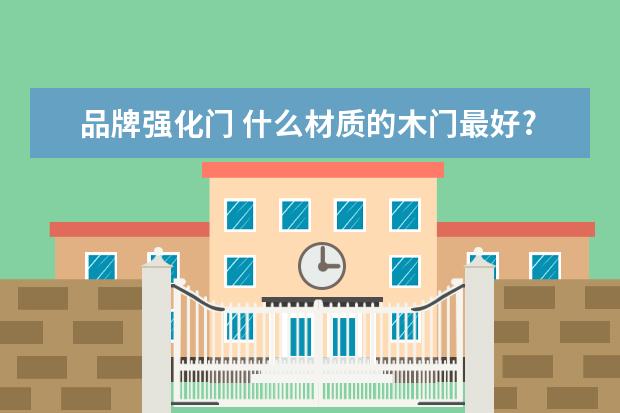 品牌强化门 什么材质的木门最好?