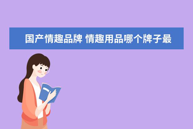 国产情趣品牌 情趣用品哪个牌子最好?求介绍