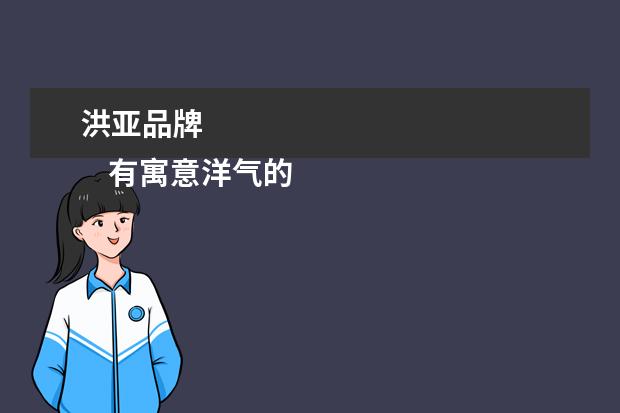 洪亚品牌 
    有寓意洋气的公司名字大全