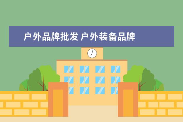 户外品牌批发 户外装备品牌