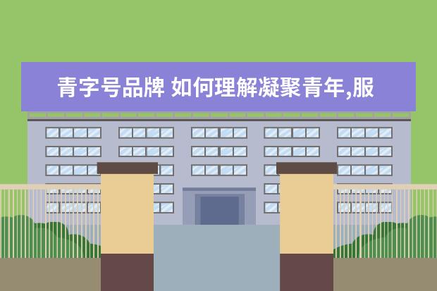 青字号品牌 如何理解凝聚青年,服务大局,当好桥梁,从严治团 - 百...