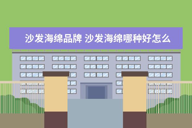 沙发海绵品牌 沙发海绵哪种好怎么选择沙发海绵