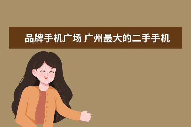 品牌手机广场 广州最大的二手手机卖场在哪里