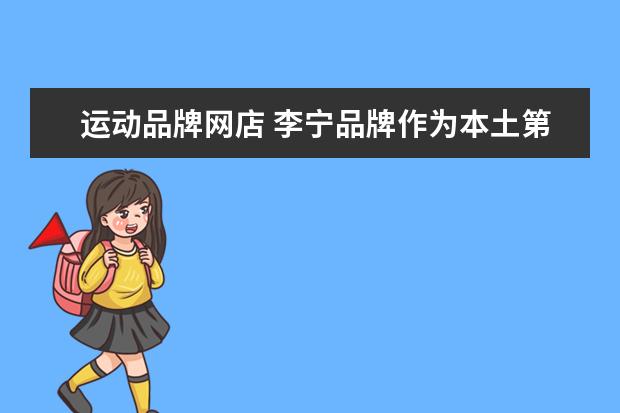 运动品牌网店 李宁品牌作为本土第一大体育用品品牌,有哪些店铺推...