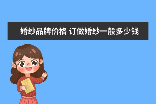 婚纱品牌价格 订做婚纱一般多少钱