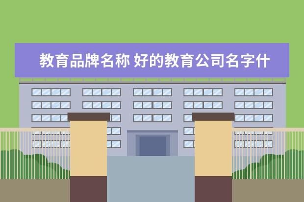 教育品牌名称 好的教育公司名字什么样的培训机构名字最好听? - 百...