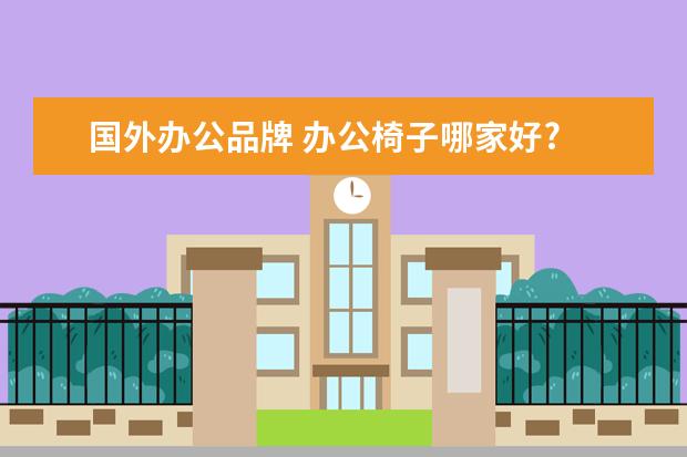 国外办公品牌 办公椅子哪家好? 办公椅十大品牌介绍