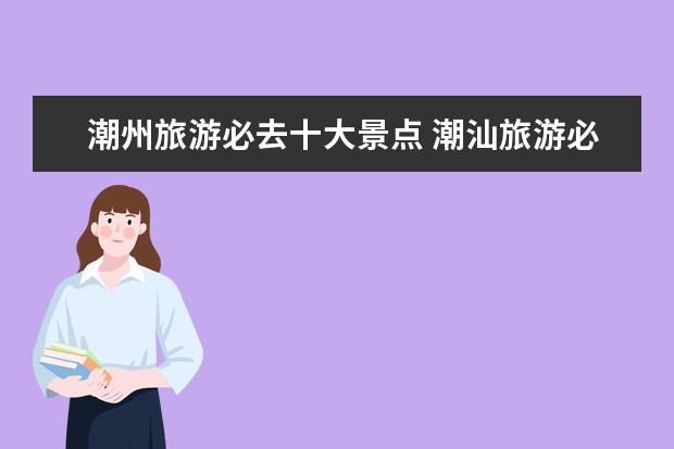 潮州旅游必去十大景点 潮汕旅游必去十大景点