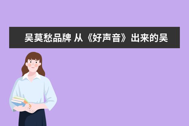 吴莫愁品牌 从《好声音》出来的吴莫愁曾经很火,为什么她现在不...