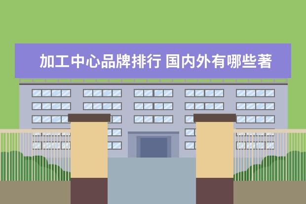 加工中心品牌排行 国内外有哪些著名的数控机床和加工中心品牌 - 百度...