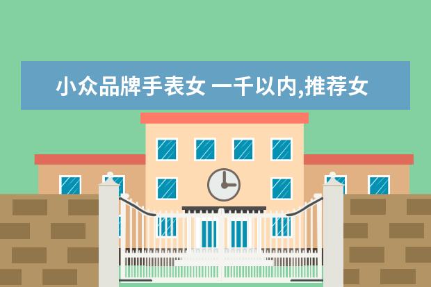 小众品牌手表女 一千以内,推荐女生买什么牌子的手表?