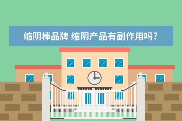 缩阴棒品牌 缩阴产品有副作用吗?我想买来试试,又不知道有没有效...