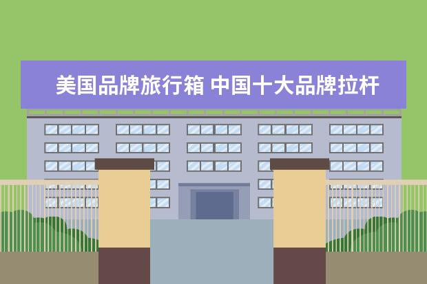 美国品牌旅行箱 中国十大品牌拉杆箱