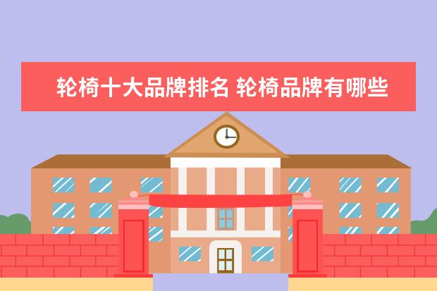 轮椅十大品牌排名 轮椅品牌有哪些?哪款最好?