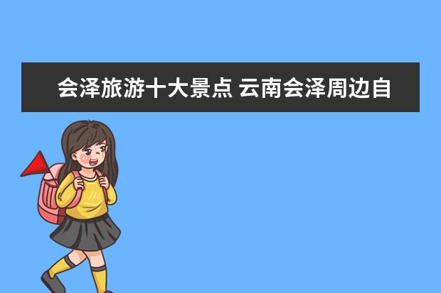 会泽旅游十大景点 云南会泽周边自驾游去哪里好玩，7个会泽周边美若仙境自驾游景点最全攻略推荐