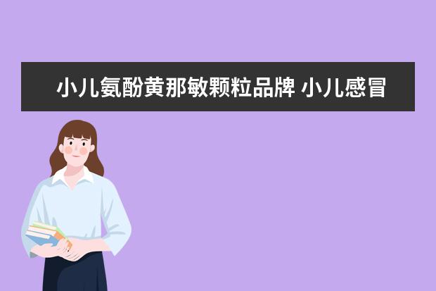 小儿氨酚黄那敏颗粒品牌 小儿感冒药十大排行榜是什么品牌?小儿感冒什么牌子...