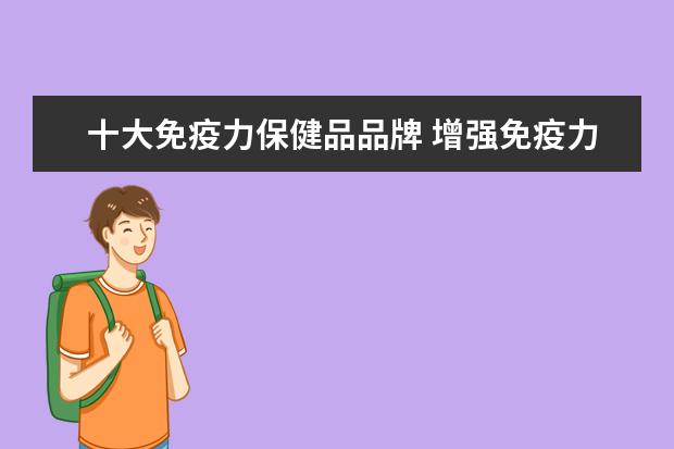十大免疫力保健品品牌 增强免疫力保健品十大产品排行榜 ?