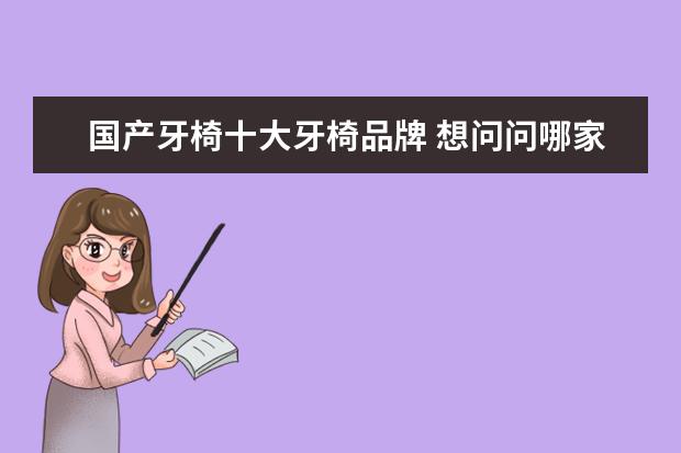 国产牙椅十大牙椅品牌 想问问哪家牙椅的服务质量好?