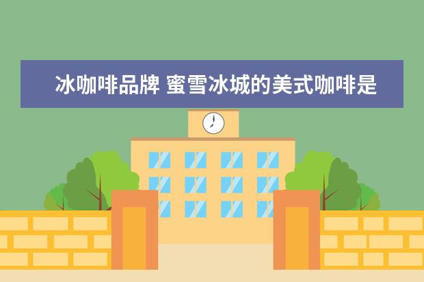 冰咖啡品牌 蜜雪冰城的美式咖啡是什么牌子
