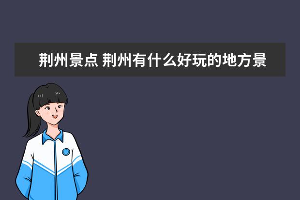 荆州景点 荆州有什么好玩的地方景点推荐