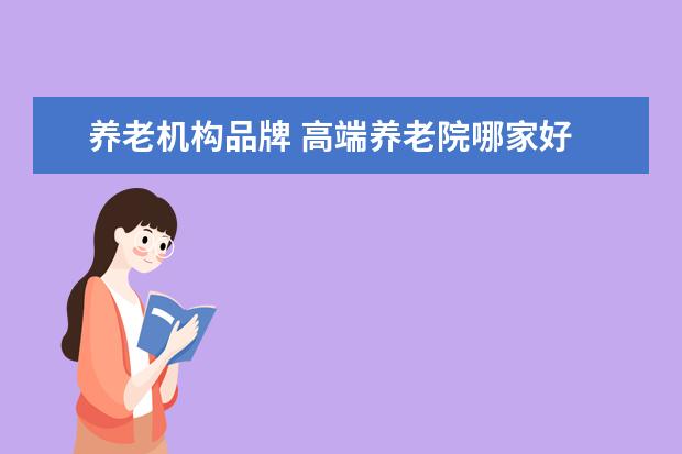 养老机构品牌 高端养老院哪家好