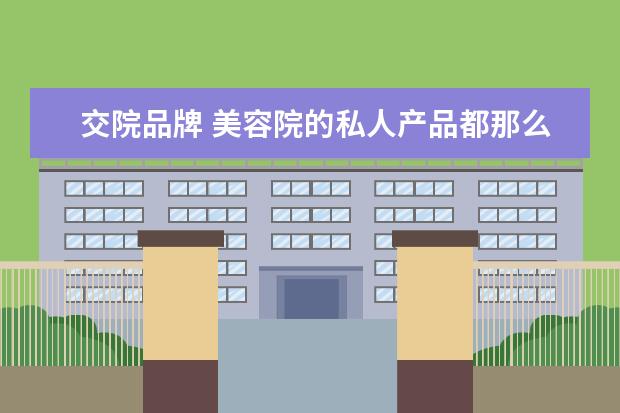 交院品牌 美容院的私人产品都那么贵,真的有用吗?为什么都是没...