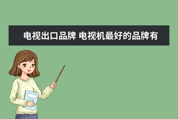 电视出口品牌 电视机最好的品牌有哪些 十大电视品牌推荐