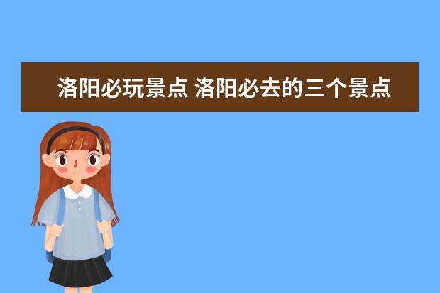 洛阳必玩景点 洛阳必去的三个景点