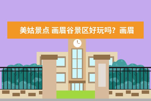 美姑景点 画眉谷景区好玩吗？画眉谷景区门票多少钱？
