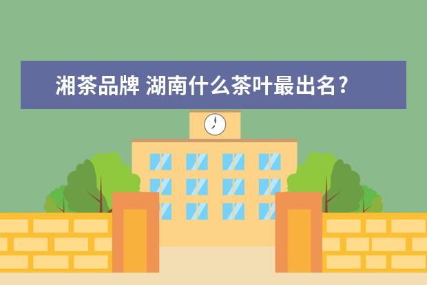 湘茶品牌 湖南什么茶叶最出名?
