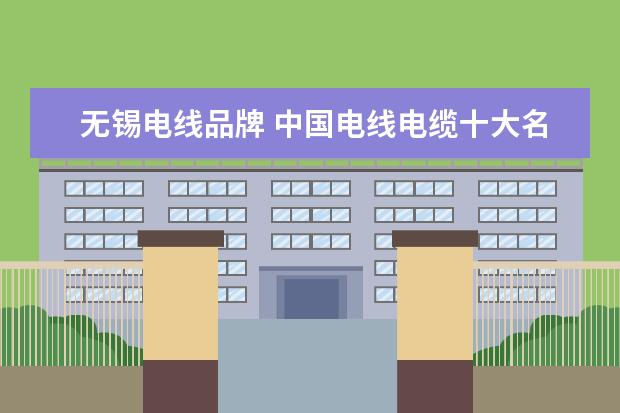 无锡电线品牌 中国电线电缆十大名牌排名