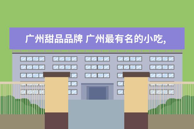 广州甜品品牌 广州最有名的小吃,甜品是什么?