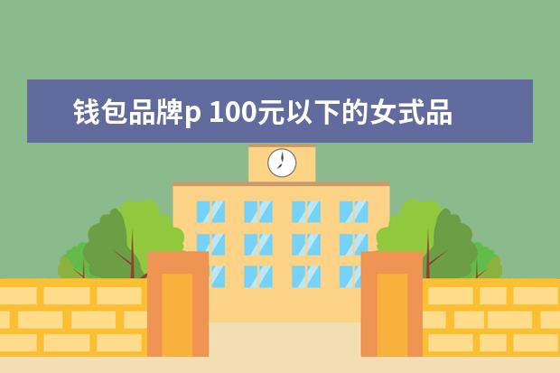钱包品牌p 100元以下的女式品牌包包和钱包都有什么牌子啊? - ...