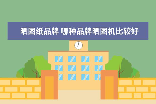 晒图纸品牌 哪种品牌晒图机比较好?