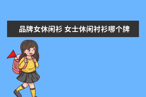 品牌女休闲衫 女士休闲衬衫哪个牌子好