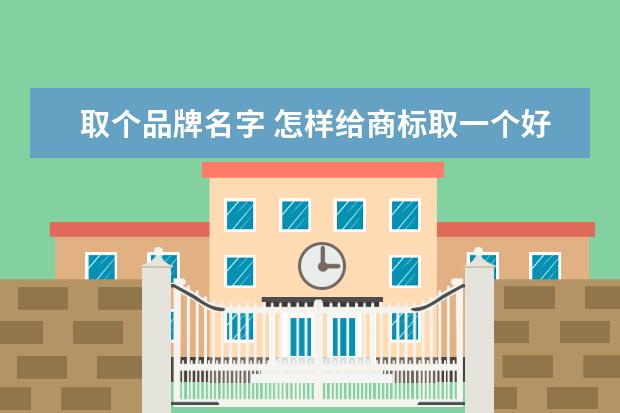 取个品牌名字 怎样给商标取一个好的名字?