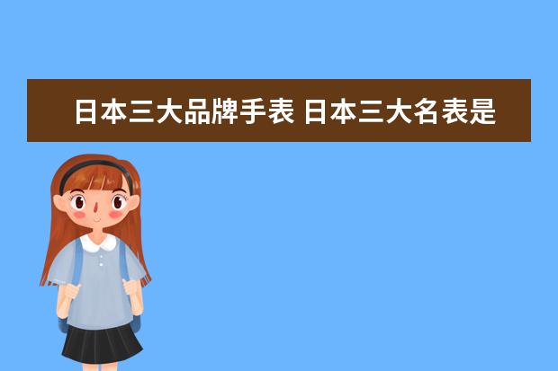 日本三大品牌手表 日本三大名表是什么?