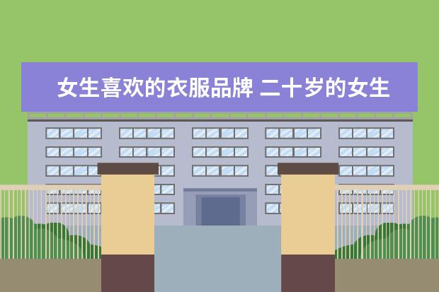 女生喜欢的衣服品牌 二十岁的女生应该穿什么牌子的衣服