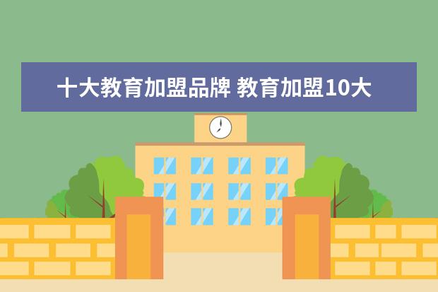 十大教育加盟品牌 教育加盟10大品牌哪个好?