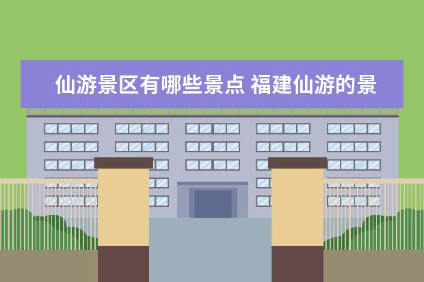 仙游景区有哪些景点 福建仙游的景点有哪些