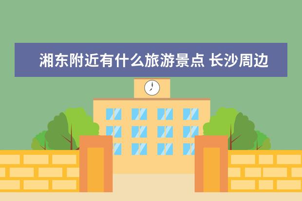 湘东附近有什么旅游景点 长沙周边好玩的旅游景点推荐