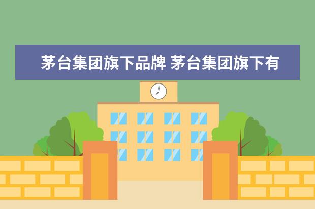 茅台集团旗下品牌 茅台集团旗下有几个子公司