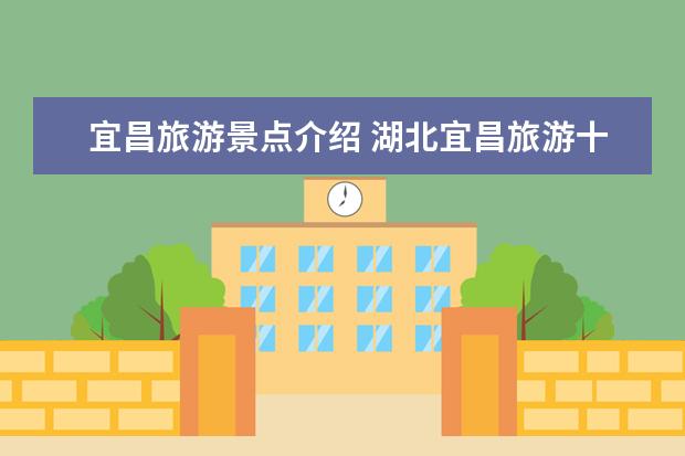 宜昌旅游景点介绍 湖北宜昌旅游十大必去景点