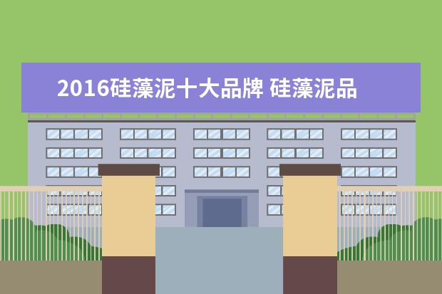 2016硅藻泥十大品牌 硅藻泥品牌十大排名