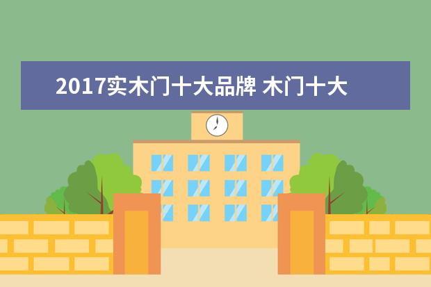 2017实木门十大品牌 木门十大名牌有哪些?可以具体说说吗?
