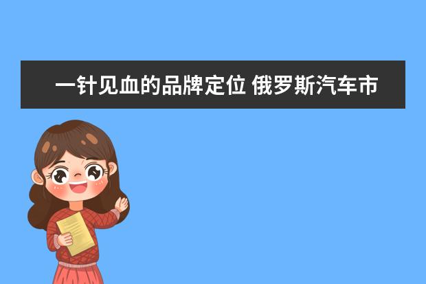一针见血的品牌定位 俄罗斯汽车市场 韩系品牌主导,传祺、长城和吉利不甘...